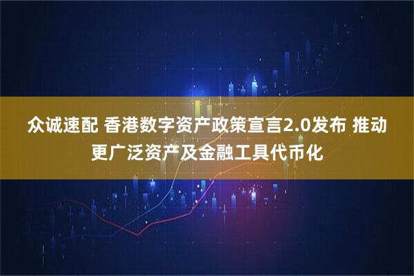 众诚速配 香港数字资产政策宣言2.0发布 推动更广泛资产及金融工具代币化