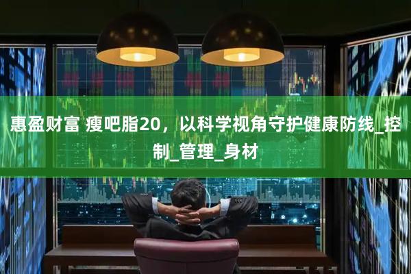 惠盈财富 瘦吧脂20，以科学视角守护健康防线_控制_管理_身材
