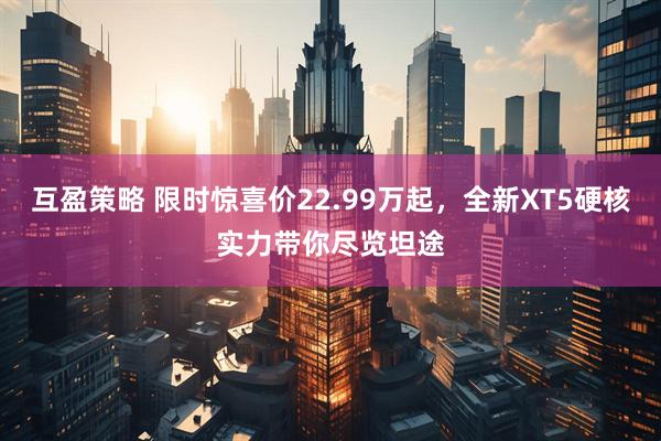 互盈策略 限时惊喜价22.99万起，全新XT5硬核实力带你尽览坦途