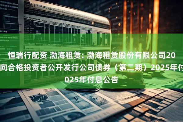 恒瑞行配资 渤海租赁: 渤海租赁股份有限公司2018年面向合格投资者公开发行公司债券（第二期）2025年付息公告