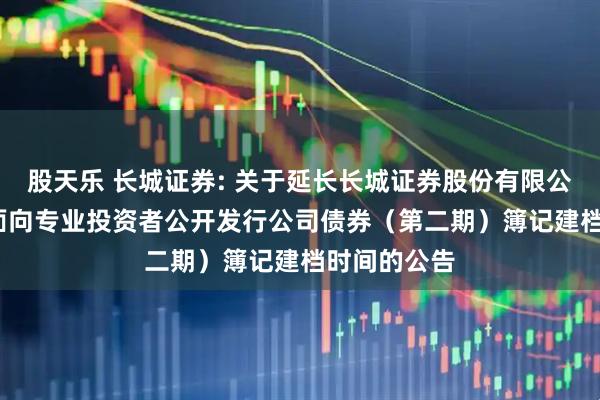 股天乐 长城证券: 关于延长长城证券股份有限公司2025年面向专业投资者公开发行公司债券（第二期）簿记建档时间的公告