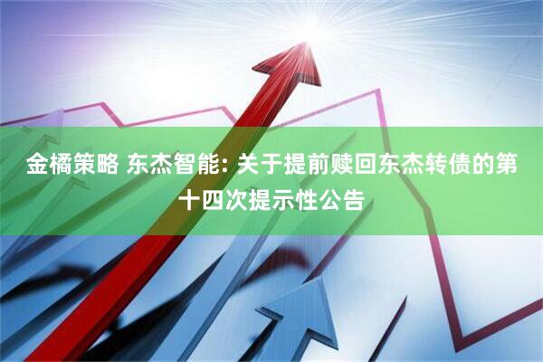 金橘策略 东杰智能: 关于提前赎回东杰转债的第十四次提示性公告