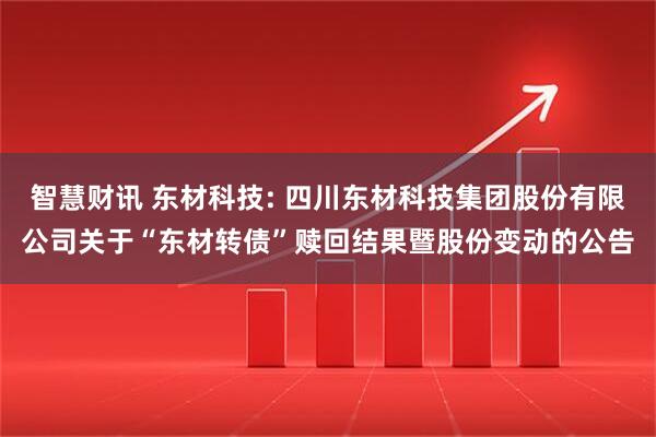 智慧财讯 东材科技: 四川东材科技集团股份有限公司关于“东材转债”赎回结果暨股份变动的公告