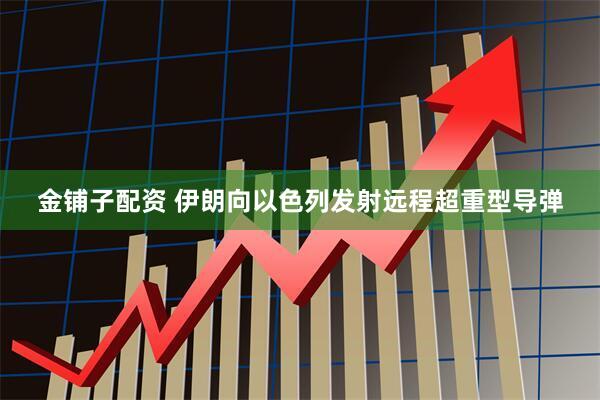金铺子配资 伊朗向以色列发射远程超重型导弹