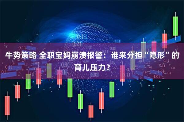 牛势策略 全职宝妈崩溃报警：谁来分担“隐形”的育儿压力？